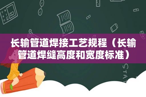 长输管道焊接工艺规程（长输管道焊缝高度和宽度标准）