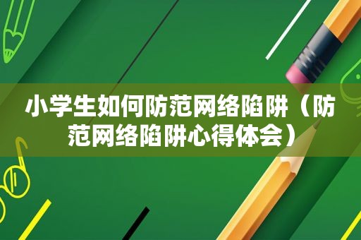 小学生如何防范网络陷阱（防范网络陷阱心得体会）