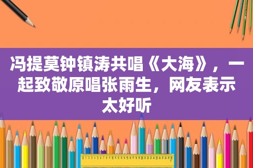 冯提莫钟镇涛共唱《大海》，一起致敬原唱张雨生，网友表示太好听