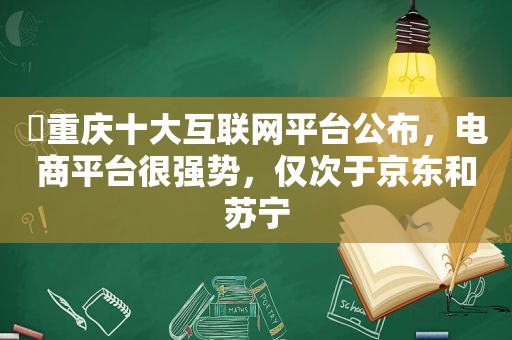 ​重庆十大互联网平台公布，电商平台很强势，仅次于京东和苏宁