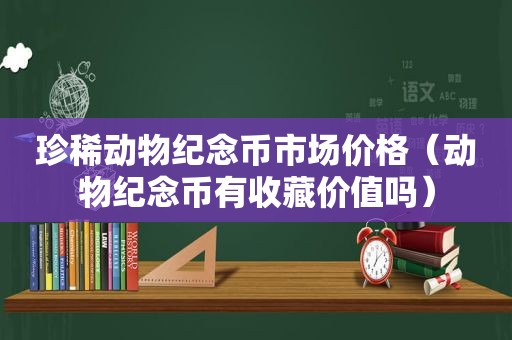 珍稀动物纪念币市场价格（动物纪念币有收藏价值吗）