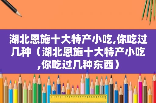 湖北恩施十大特产小吃,你吃过几种（湖北恩施十大特产小吃,你吃过几种东西）