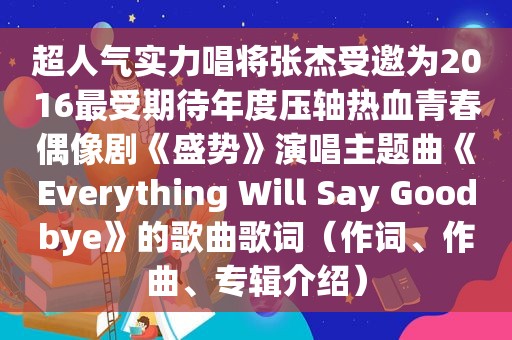 超人气实力唱将张杰受邀为2016最受期待年度压轴热血青春偶像剧《盛势》演唱主题曲《Everything Will Say Goodbye》的歌曲歌词（作词、作曲、专辑介绍）