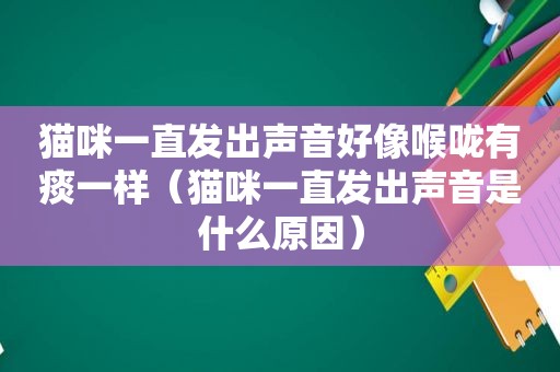 猫咪一直发出声音好像喉咙有痰一样（猫咪一直发出声音是什么原因）