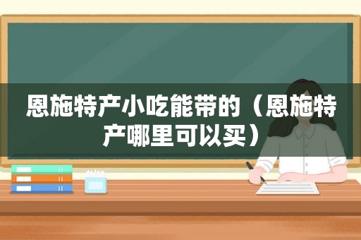 恩施特产小吃能带的（恩施特产哪里可以买）