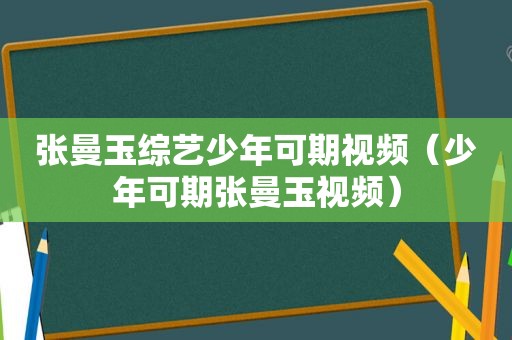 张曼玉综艺少年可期视频（少年可期张曼玉视频）