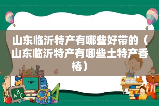 山东临沂特产有哪些好带的（山东临沂特产有哪些土特产香椿）