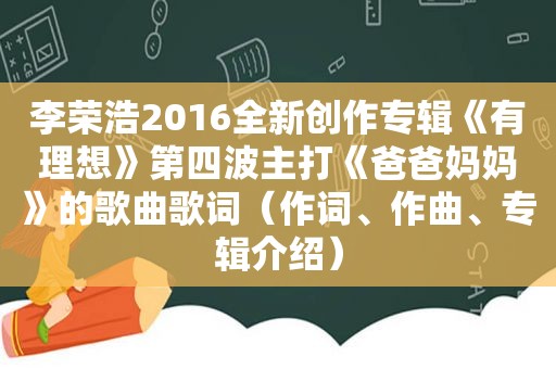 李荣浩2016全新创作专辑《有理想》第四波主打《爸爸妈妈》的歌曲歌词（作词、作曲、专辑介绍）