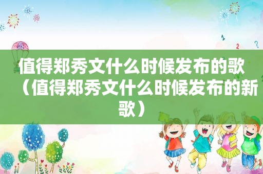 值得郑秀文什么时候发布的歌（值得郑秀文什么时候发布的新歌）