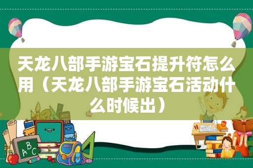 天龙八部手游宝石提升符怎么用（天龙八部手游宝石活动什么时候出）