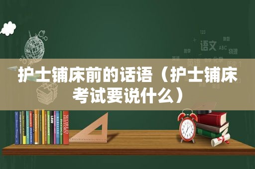 护士铺床前的话语（护士铺床考试要说什么）