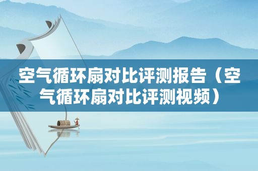 空气循环扇对比评测报告（空气循环扇对比评测视频）