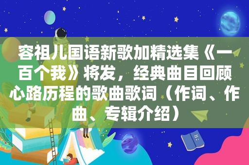 容祖儿国语新歌加 *** 集《一百个我》将发，经典曲目回顾心路历程的歌曲歌词（作词、作曲、专辑介绍）