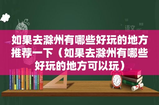 如果去滁州有哪些好玩的地方推荐一下（如果去滁州有哪些好玩的地方可以玩）