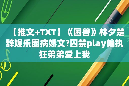 【推文+TXT】《困兽》林夕楚辞娱乐圈病娇文?囚禁play偏执狂弟弟爱上我