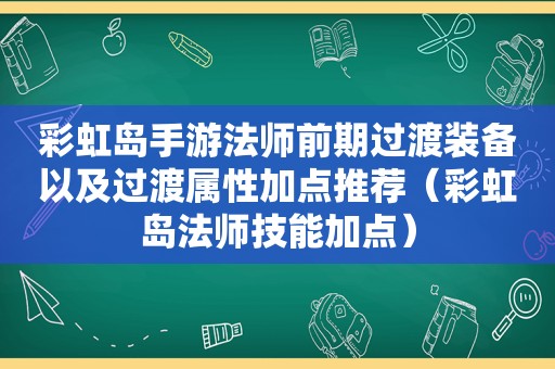 彩虹岛手游法师前期过渡装备以及过渡属性加点推荐（彩虹岛法师技能加点）