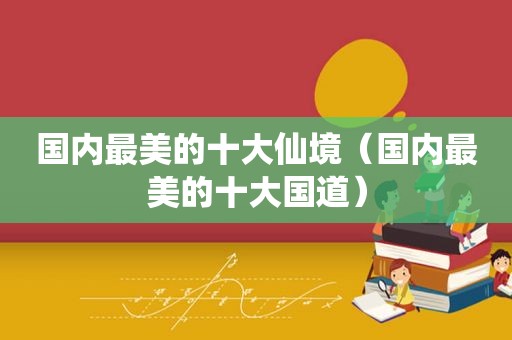 国内最美的十大仙境（国内最美的十大国道）