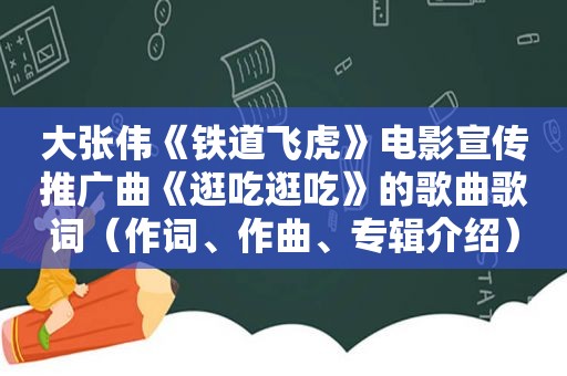 大张伟《铁道飞虎》电影宣传推广曲《逛吃逛吃》的歌曲歌词（作词、作曲、专辑介绍）