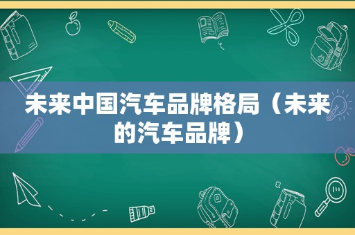 未来中国汽车品牌格局（未来的汽车品牌）