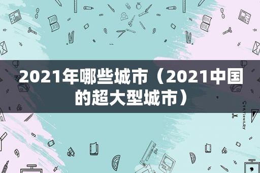 2021年哪些城市（2021中国的超大型城市）