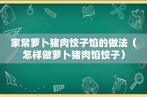 家常萝卜猪肉饺子馅的做法（怎样做萝卜猪肉馅饺子）