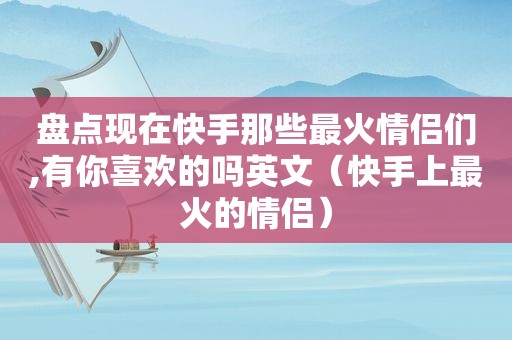 盘点现在快手那些最火情侣们,有你喜欢的吗英文（快手上最火的情侣）