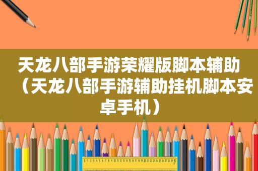 天龙八部手游荣耀版脚本辅助（天龙八部手游辅助挂机脚本安卓手机）