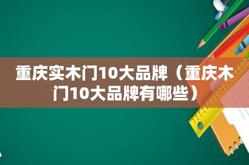 重庆实木门10大品牌（重庆木门10大品牌有哪些）