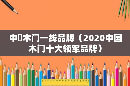 中囯木门一线品牌（2020中国木门十大领军品牌）