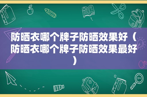 防晒衣哪个牌子防晒效果好（防晒衣哪个牌子防晒效果最好）