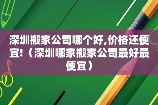 深圳搬家公司哪个好,价格还便宜!（深圳哪家搬家公司最好最便宜）