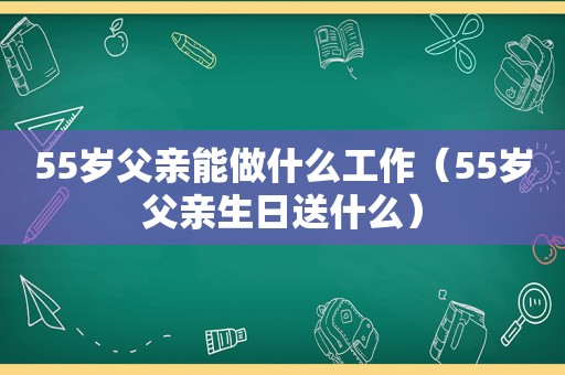 55岁父亲能做什么工作（55岁父亲生日送什么）