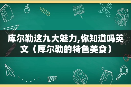 库尔勒这九大魅力,你知道吗英文（库尔勒的特色美食）