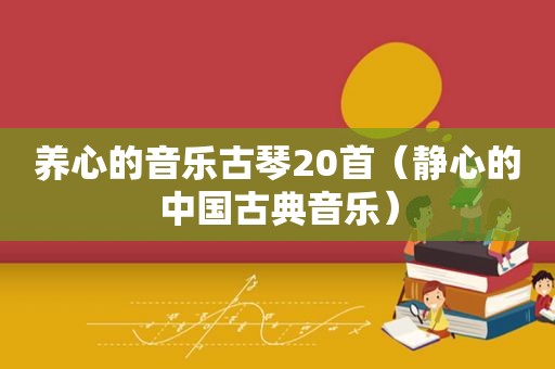 养心的音乐古琴20首（静心的中国古典音乐）