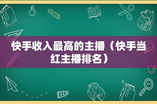 快手收入最高的主播（快手当红主播排名）