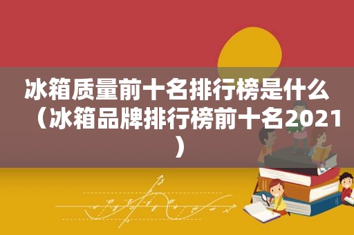 冰箱质量前十名排行榜是什么（冰箱品牌排行榜前十名2021）