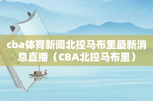 cba体育新闻北控马布里最新消息直播（CBA北控马布里）