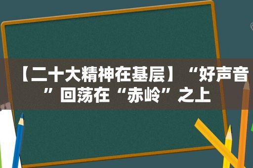 【二十大精神在基层】“好声音”回荡在“赤岭”之上