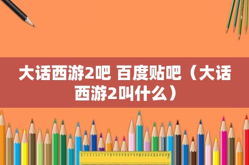 大话西游2吧 百度贴吧（大话西游2叫什么）