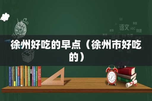 徐州好吃的早点（徐州市好吃的）