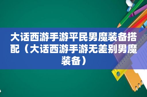 大话西游手游平民男魔装备搭配（大话西游手游无差别男魔装备）