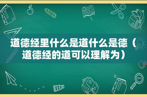 道德经里什么是道什么是德（道德经的道可以理解为）