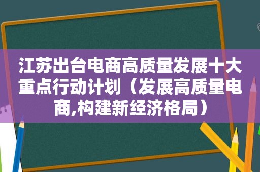 江苏出台电商高质量发展十大重点行动计划（发展高质量电商,构建新经济格局）