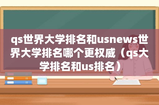 qs世界大学排名和usnews世界大学排名哪个更权威（qs大学排名和us排名）