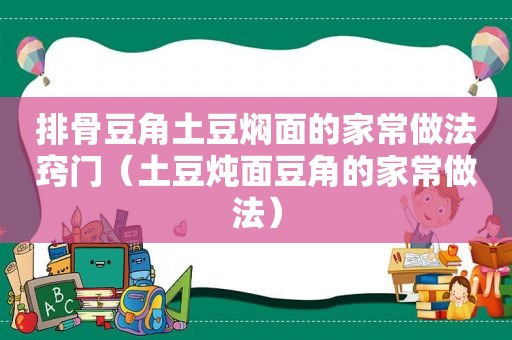 排骨豆角土豆焖面的家常做法窍门（土豆炖面豆角的家常做法）