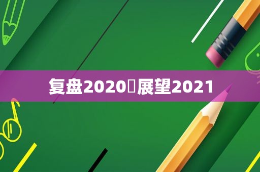 复盘2020♥展望2021