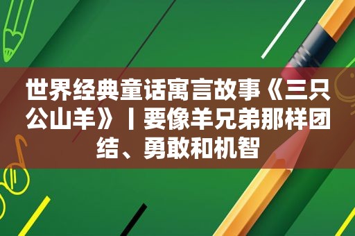 世界经典童话寓言故事《三只公山羊》丨要像羊兄弟那样团结、勇敢和机智