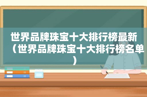 世界品牌珠宝十大排行榜最新（世界品牌珠宝十大排行榜名单）