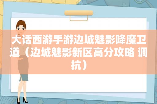 大话西游手游边城魅影降魔卫道（边城魅影新区高分攻略 调抗）