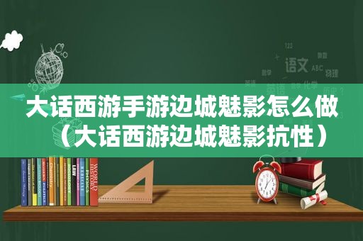 大话西游手游边城魅影怎么做（大话西游边城魅影抗性）